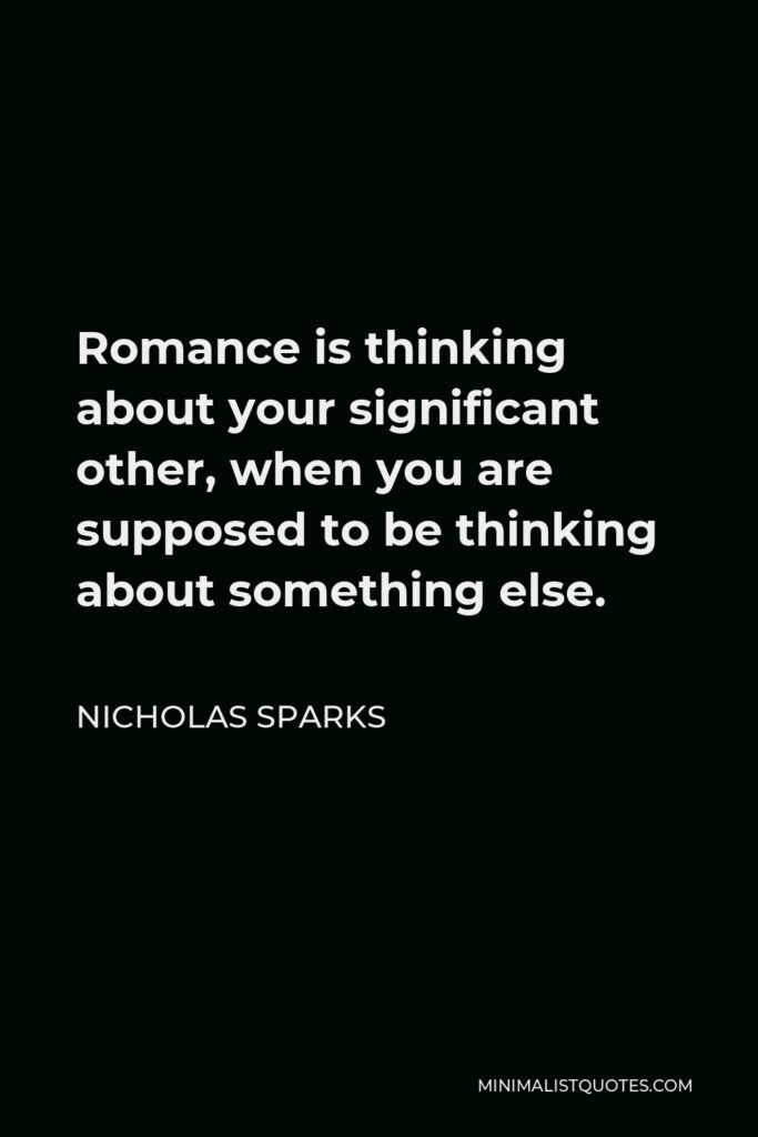 Nicholas Sparks Quote - Romance is thinking about your significant other, when you are supposed to be thinking about something else.