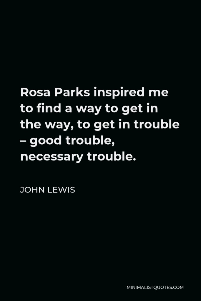 John Lewis Quote - Rosa Parks inspired me to find a way to get in the way, to get in trouble – good trouble, necessary trouble.