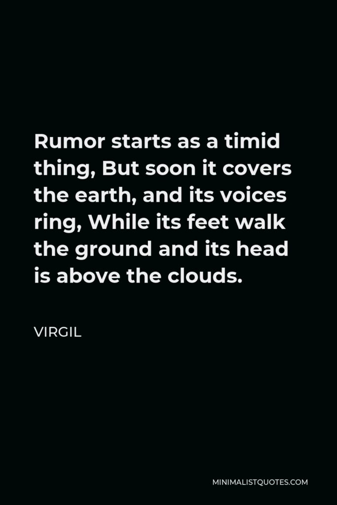 Virgil Quote - Rumor starts as a timid thing, But soon it covers the earth, and its voices ring, While its feet walk the ground and its head is above the clouds.