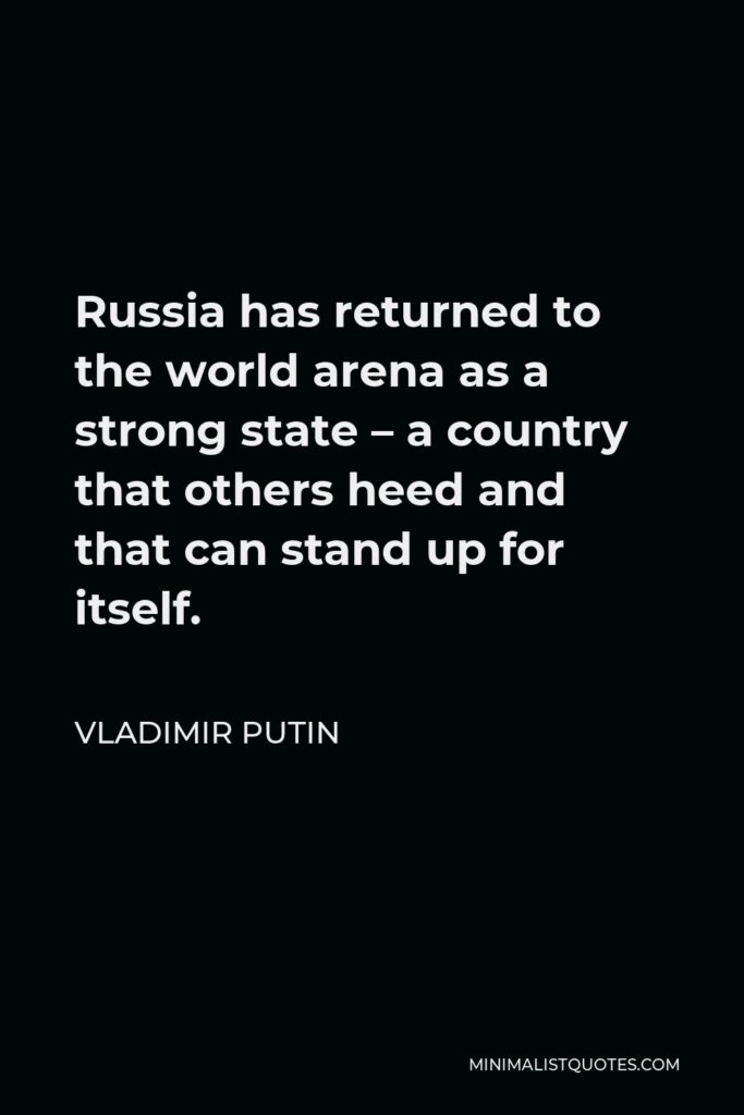 Vladimir Putin Quote - Russia has returned to the world arena as a strong state – a country that others heed and that can stand up for itself.