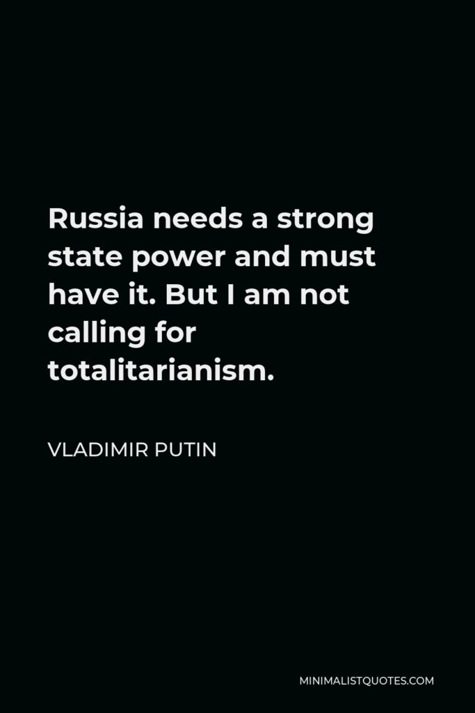 Vladimir Putin Quote - Russia needs a strong state power and must have it. But I am not calling for totalitarianism.