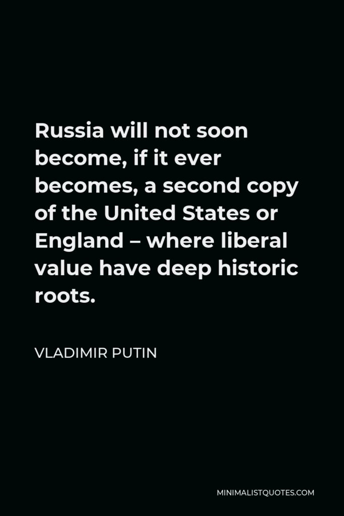 Vladimir Putin Quote - Russia will not soon become, if it ever becomes, a second copy of the United States or England – where liberal value have deep historic roots.