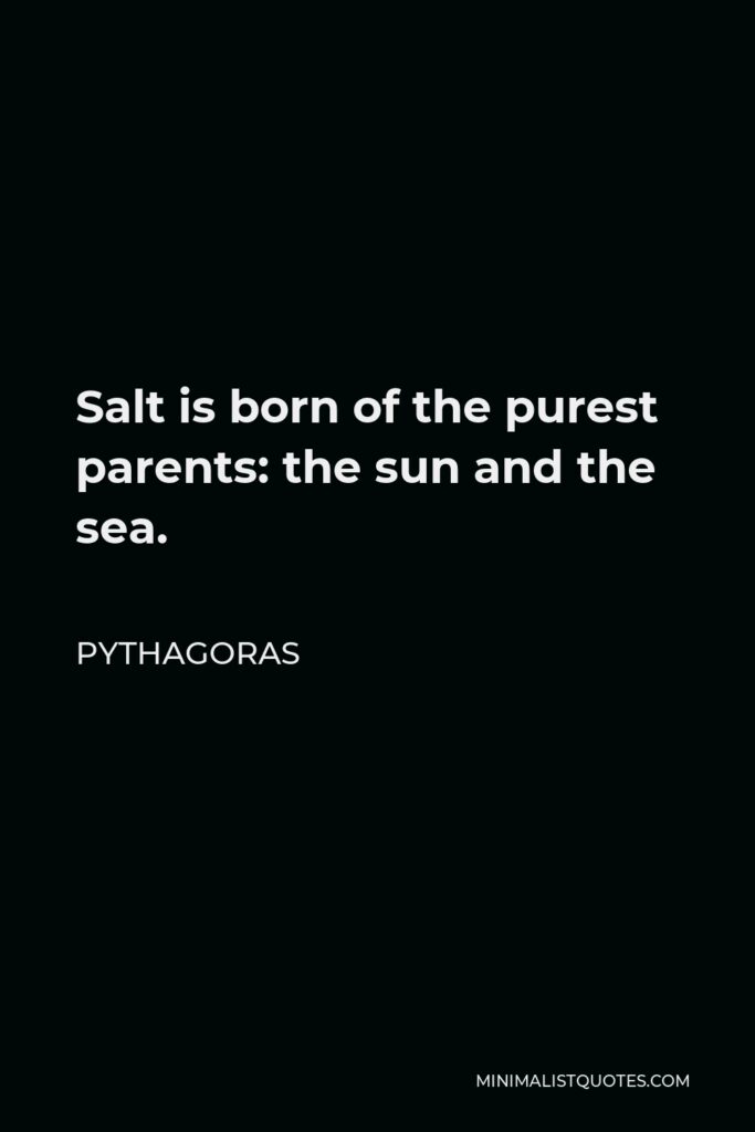 Pythagoras Quote - Salt is born of the purest parents: the sun and the sea.