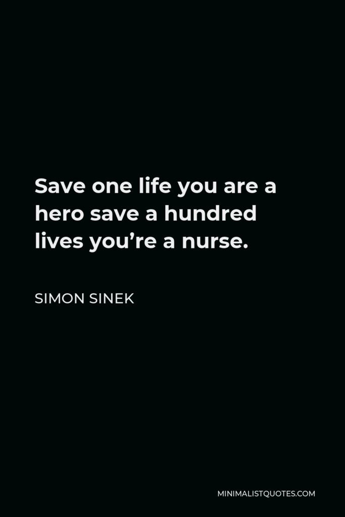 Simon Sinek Quote - Save one life you are a hero save a hundred lives you’re a nurse.