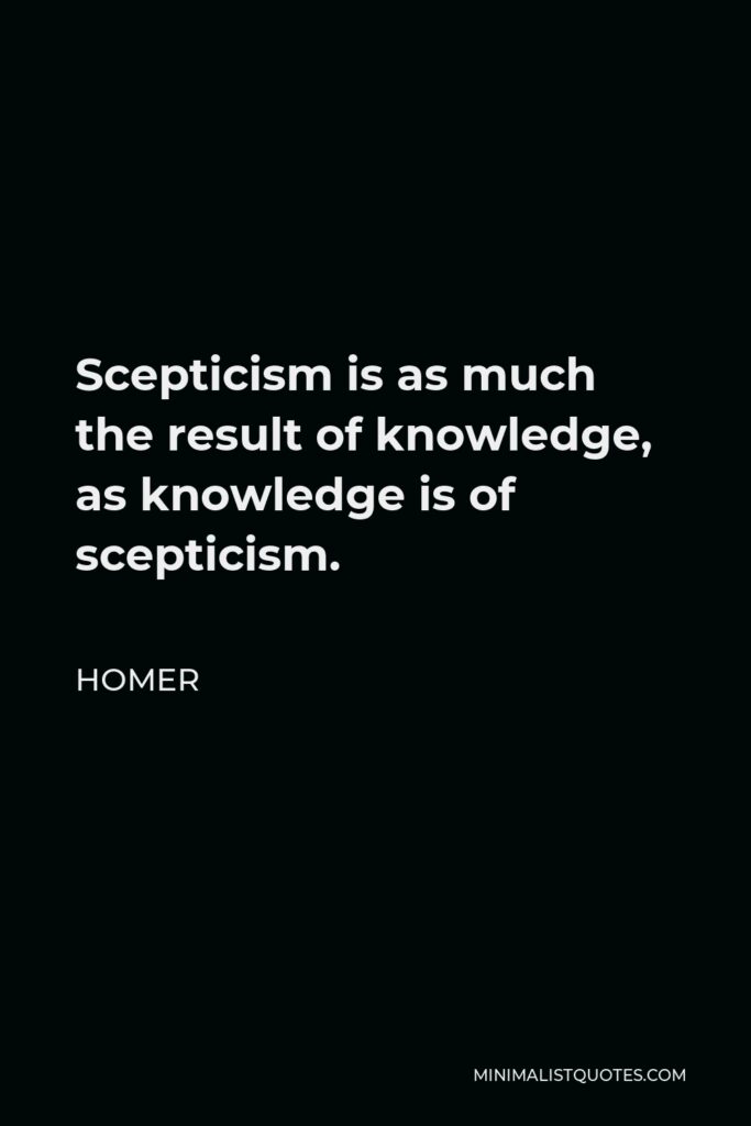 Homer Quote - Scepticism is as much the result of knowledge, as knowledge is of scepticism.