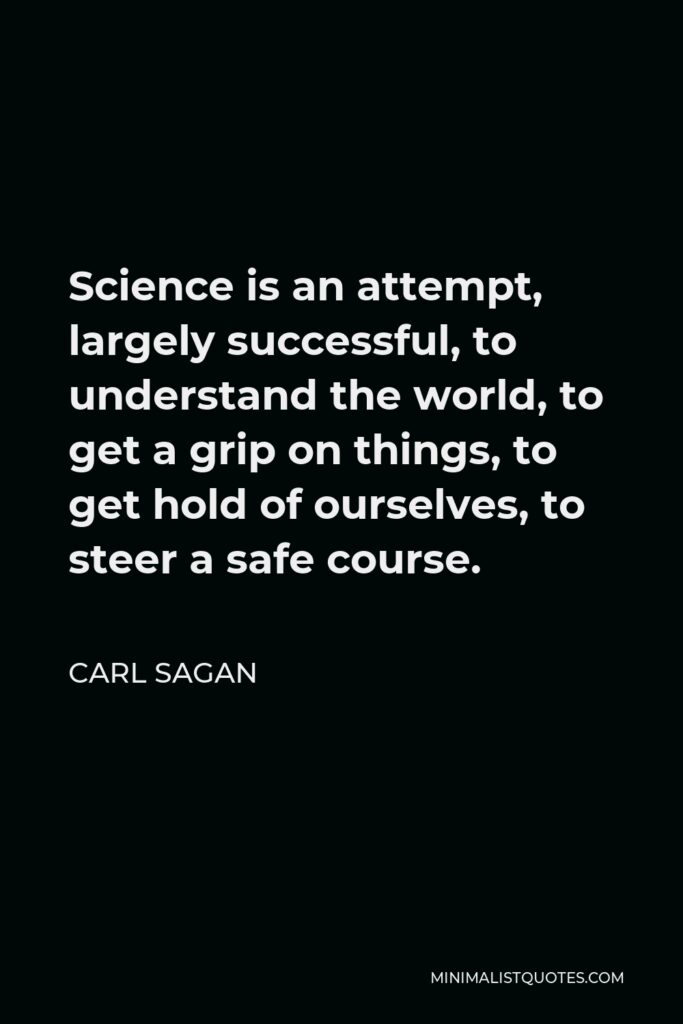Carl Sagan Quote - Science is an attempt, largely successful, to understand the world, to get a grip on things, to get hold of ourselves, to steer a safe course.