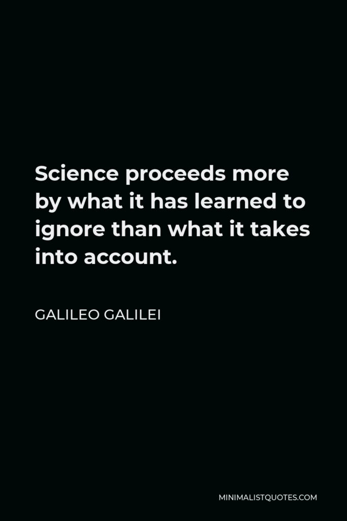 Galileo Galilei Quote - Science proceeds more by what it has learned to ignore than what it takes into account.