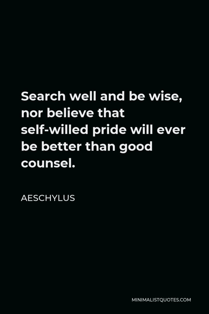 Aeschylus Quote - Search well and be wise, nor believe that self-willed pride will ever be better than good counsel.