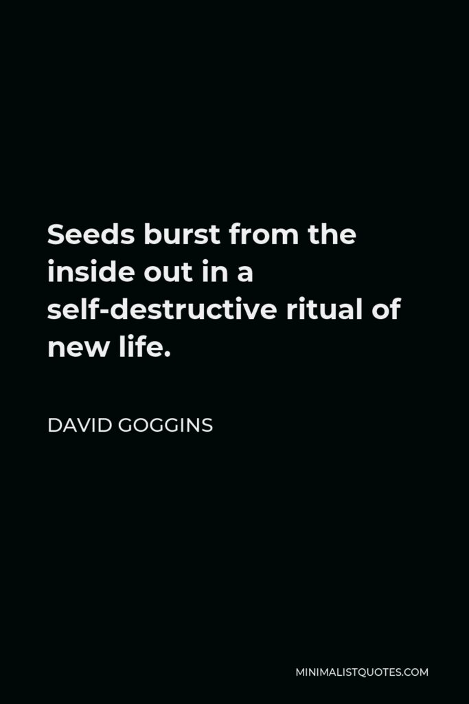 David Goggins Quote - Seeds burst from the inside out in a self-destructive ritual of new life.