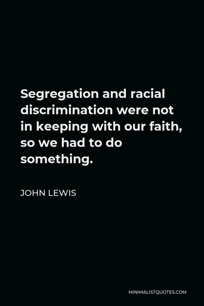 John Lewis Quote - Segregation and racial discrimination were not in keeping with our faith, so we had to do something.