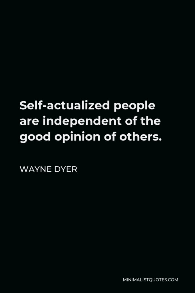 Wayne Dyer Quote - Self-actualized people are independent of the good opinion of others.