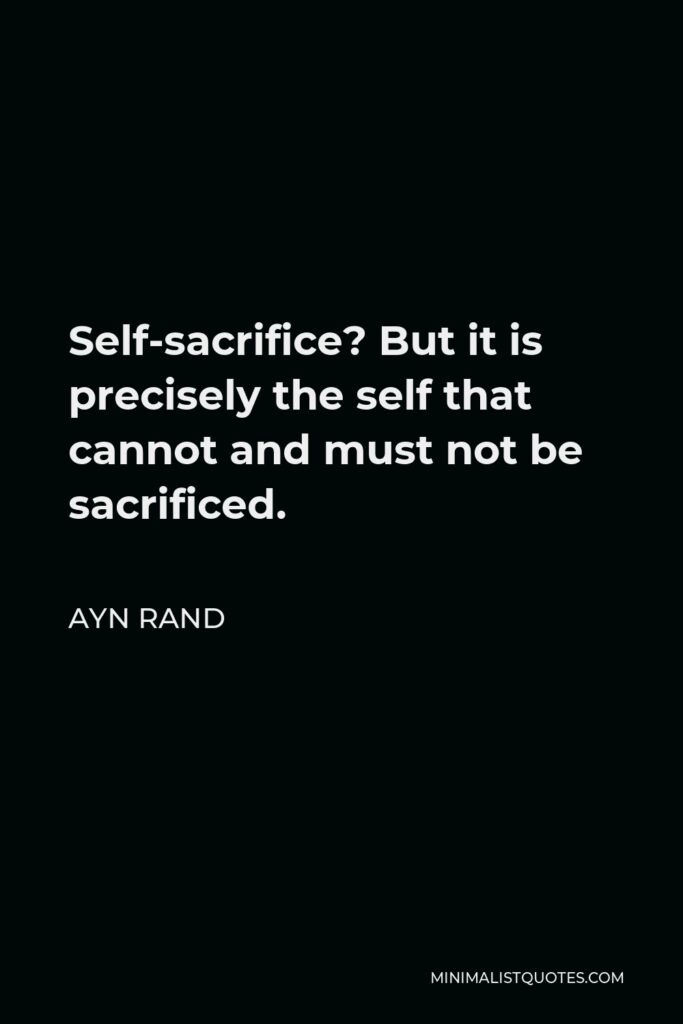Ayn Rand Quote - Self-sacrifice? But it is precisely the self that cannot and must not be sacrificed.