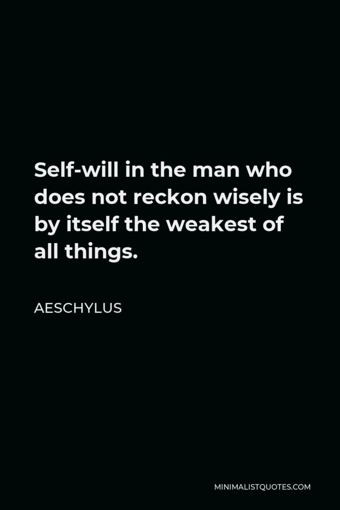 Aeschylus Quote - Self-will in the man who does not reckon wisely is by itself the weakest of all things.