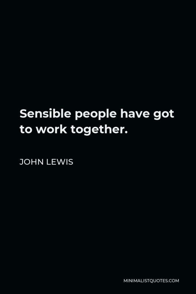 John Lewis Quote - Sensible people have got to work together.