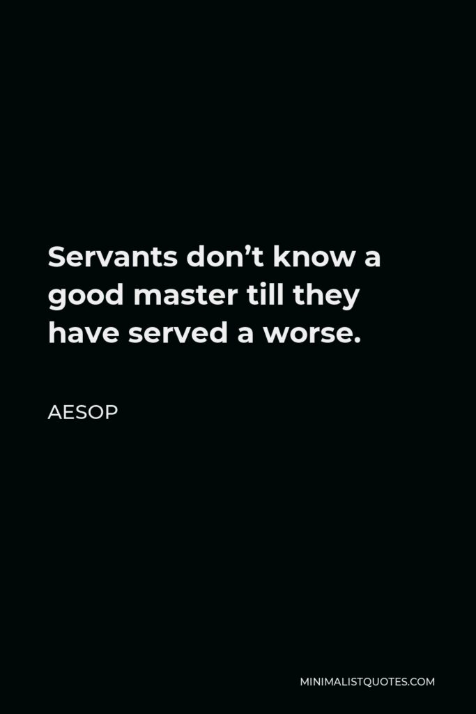 Aesop Quote - Servants don’t know a good master till they have served a worse.