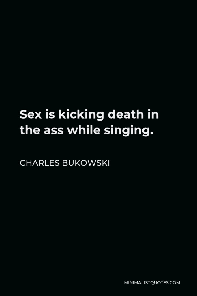 Charles Bukowski Quote - Sex is kicking death in the ass while singing.