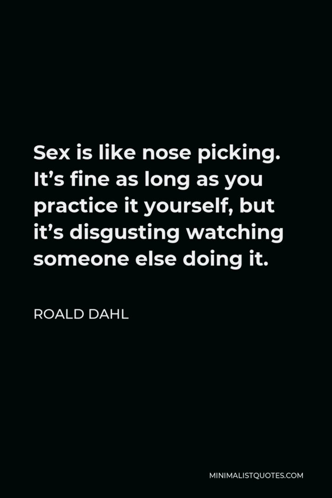 Roald Dahl Quote - Sex is like nose picking. It’s fine as long as you practice it yourself, but it’s disgusting watching someone else doing it.