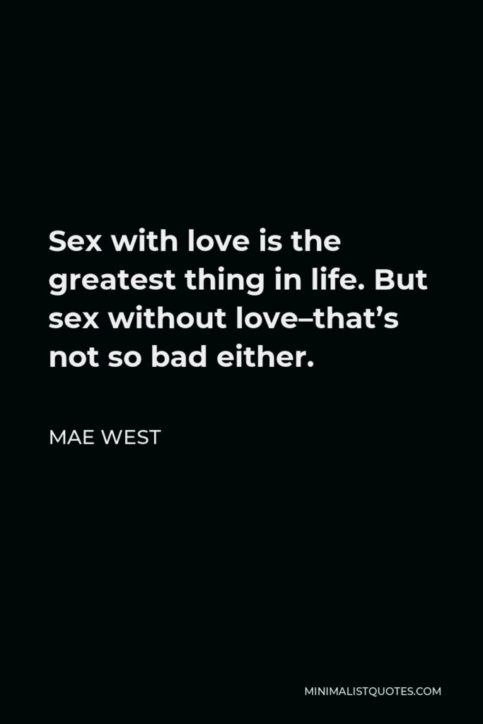 Mae West Quote - Sex with love is the greatest thing in life. But sex without love–that’s not so bad either.