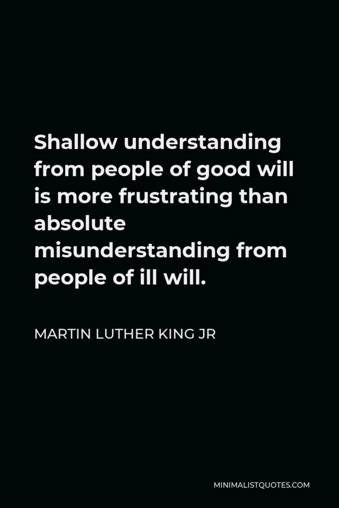 Martin Luther King Jr Quote - Shallow understanding from people of good will is more frustrating than absolute misunderstanding from people of ill will.