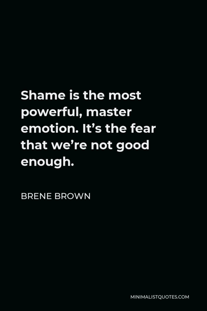 Brene Brown Quote - Shame is the most powerful, master emotion. It’s the fear that we’re not good enough.