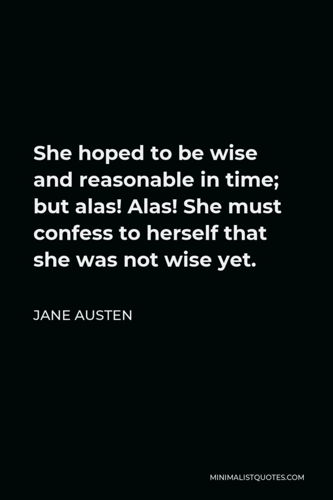 Jane Austen Quote - She hoped to be wise and reasonable in time; but alas! Alas! She must confess to herself that she was not wise yet.