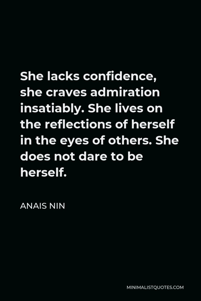 Anais Nin Quote - She lacks confidence, she craves admiration insatiably. She lives on the reflections of herself in the eyes of others. She does not dare to be herself.