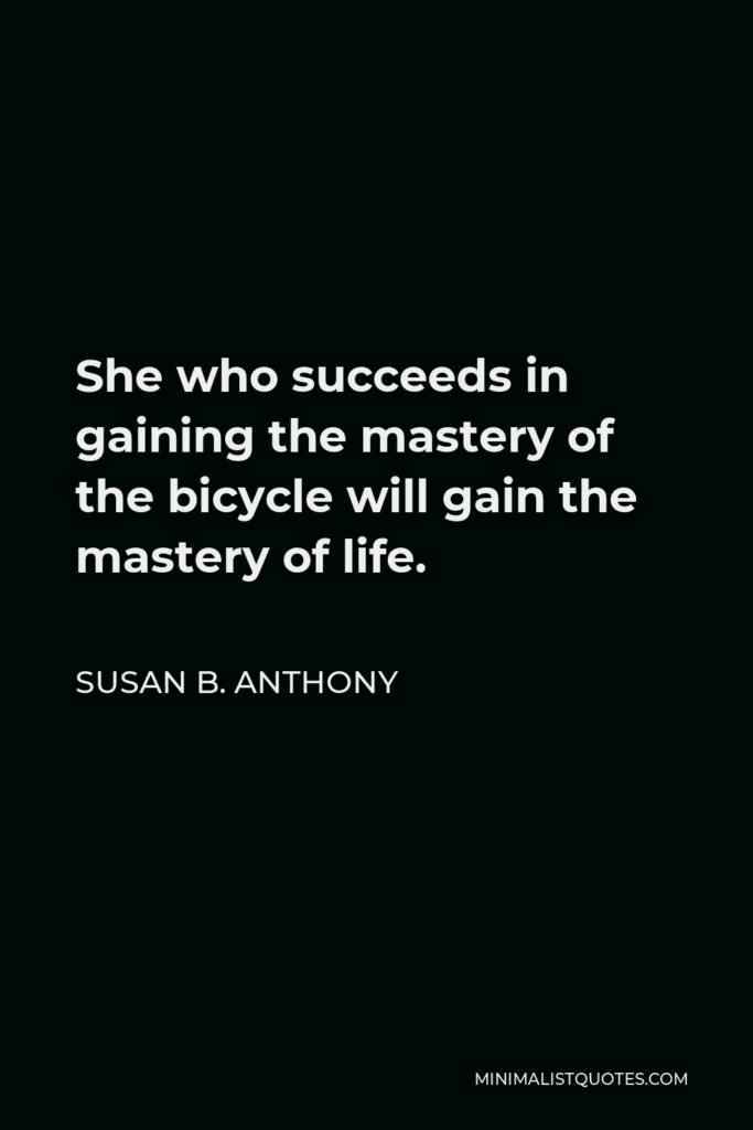 Susan B. Anthony Quote - She who succeeds in gaining the mastery of the bicycle will gain the mastery of life.