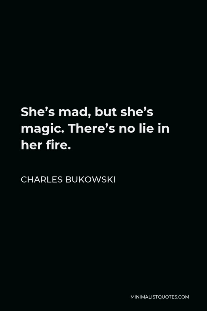 Charles Bukowski Quote - She’s mad, but she’s magic. There’s no lie in her fire.