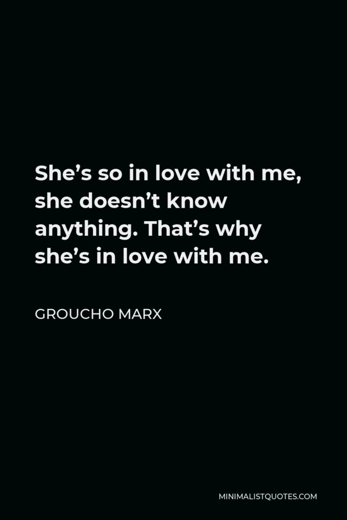 Groucho Marx Quote - She’s so in love with me, she doesn’t know anything. That’s why she’s in love with me.