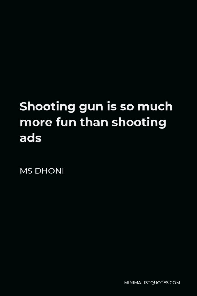 MS Dhoni Quote - Shooting gun is so much more fun than shooting ads