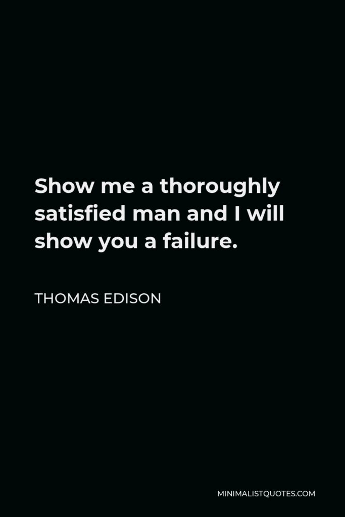 Thomas Edison Quote - Show me a thoroughly satisfied man and I will show you a failure.