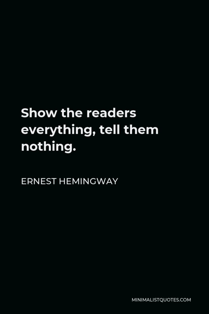 Ernest Hemingway Quote - Show the readers everything, tell them nothing.