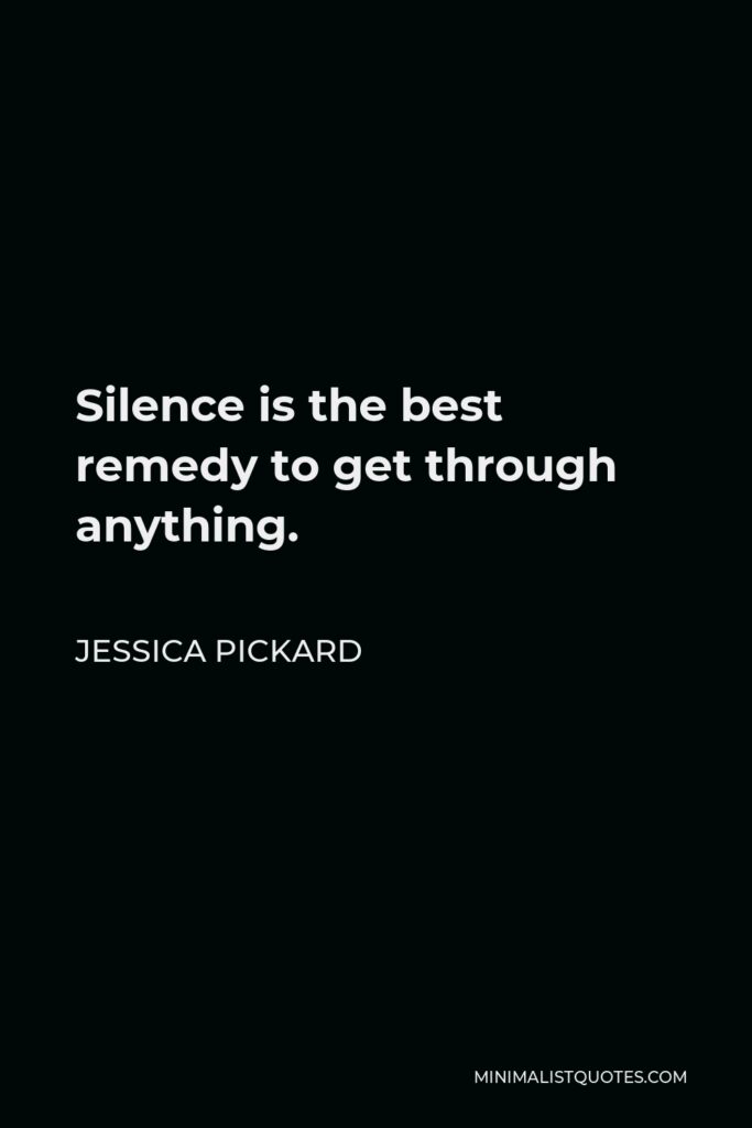 Jessica Pickard Quote - Silence is the best remedy to get through anything.