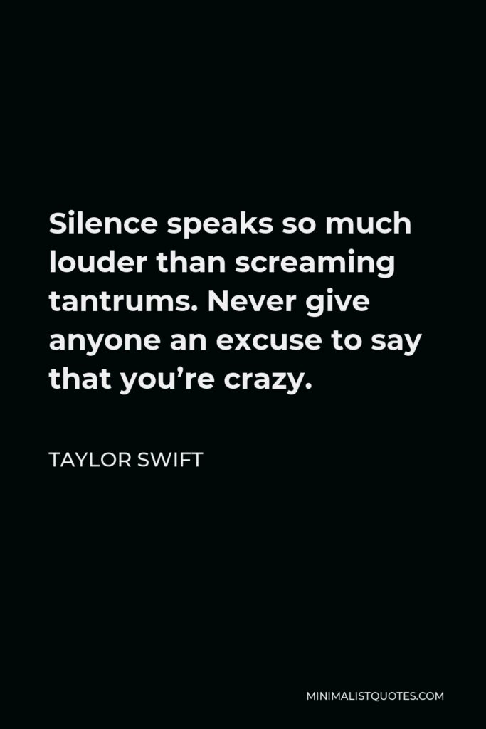 Taylor Swift Quote - Silence speaks so much louder than screaming tantrums. Never give anyone an excuse to say that you’re crazy.