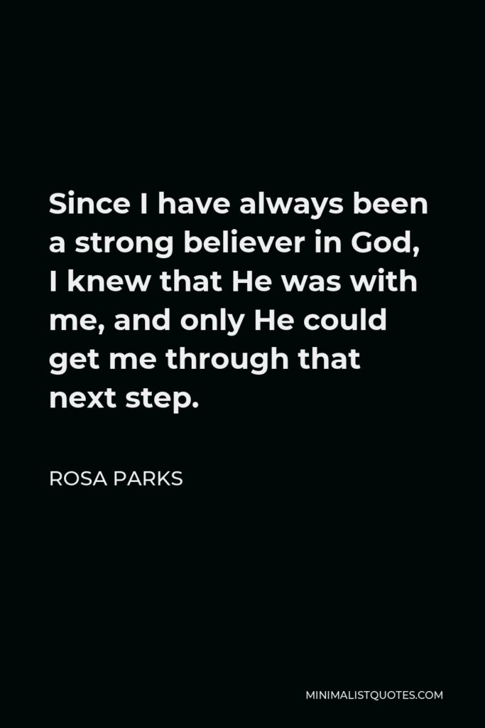 Rosa Parks Quote - Since I have always been a strong believer in God, I knew that He was with me, and only He could get me through that next step.