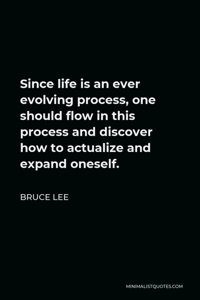 Bruce Lee Quote - Since life is an ever evolving process, one should flow in this process and discover how to actualize and expand oneself.