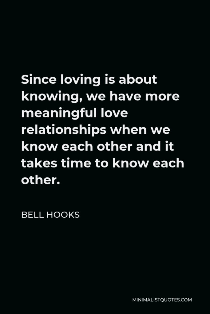 Bell Hooks Quote - Since loving is about knowing, we have more meaningful love relationships when we know each other and it takes time to know each other.