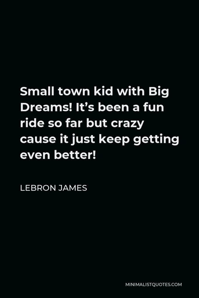 LeBron James Quote - Small town kid with Big Dreams! It’s been a fun ride so far but crazy cause it just keep getting even better!