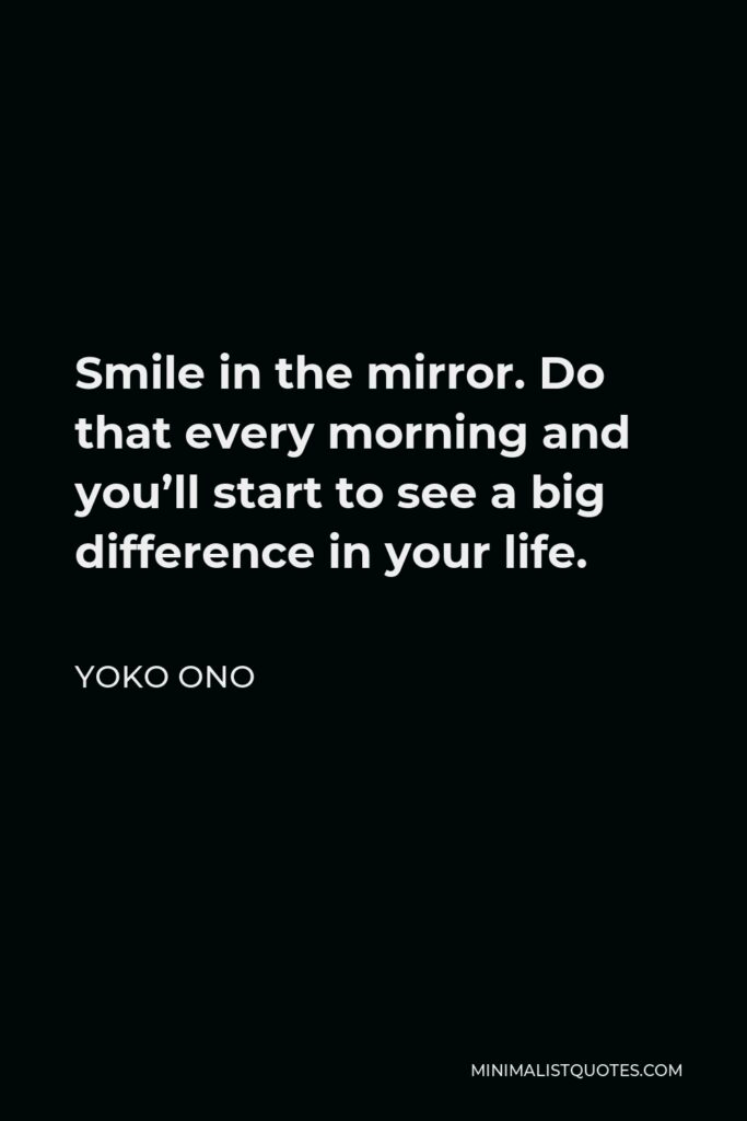 Yoko Ono Quote - Smile in the mirror. Do that every morning and you’ll start to see a big difference in your life.