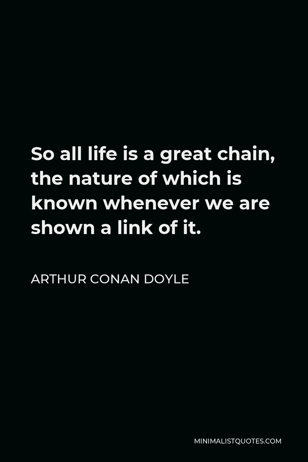 Arthur Conan Doyle Quote - So all life is a great chain, the nature of which is known whenever we are shown a link of it.