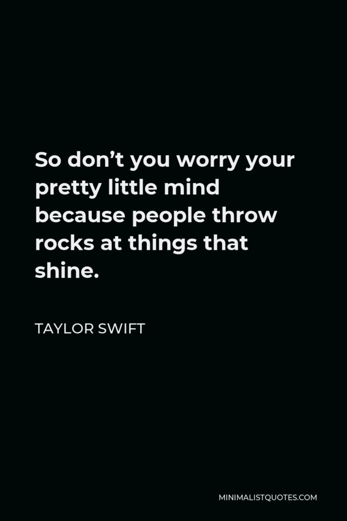 Taylor Swift Quote - So don’t you worry your pretty little mind because people throw rocks at things that shine.