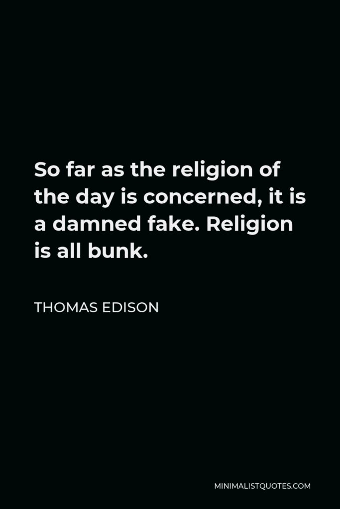 Thomas Edison Quote - So far as the religion of the day is concerned, it is a damned fake. Religion is all bunk.