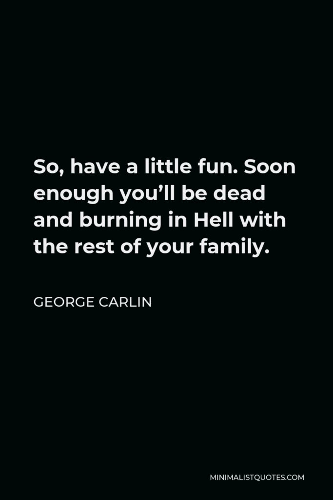 George Carlin Quote - So, have a little fun. Soon enough you’ll be dead and burning in Hell with the rest of your family.