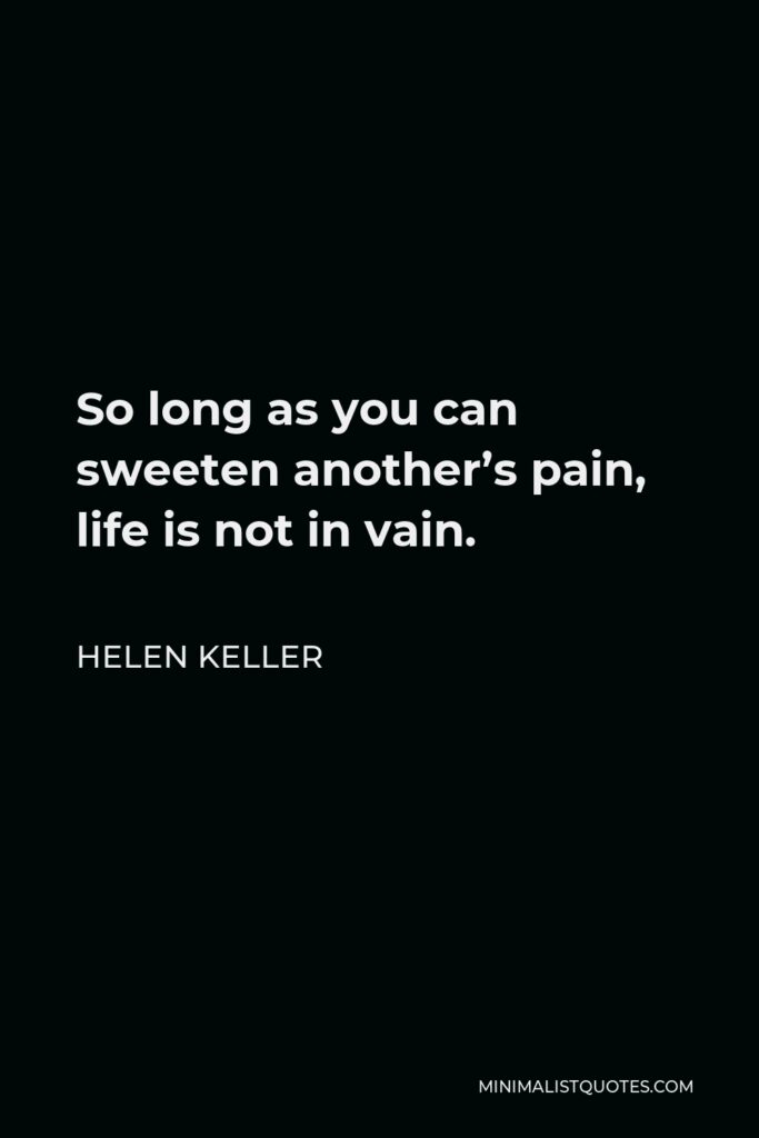 Helen Keller Quote - So long as you can sweeten another’s pain, life is not in vain.