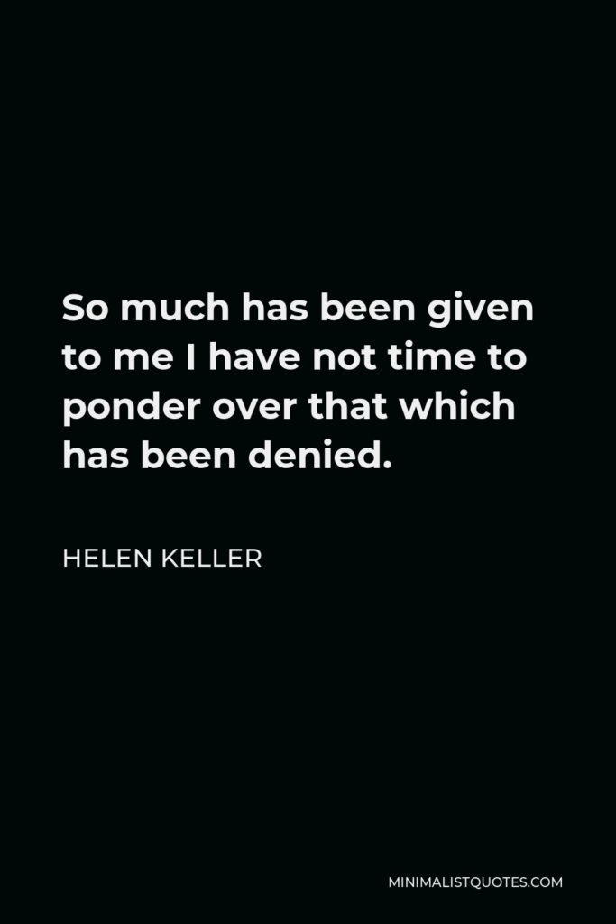 Helen Keller Quote - So much has been given to me I have not time to ponder over that which has been denied.