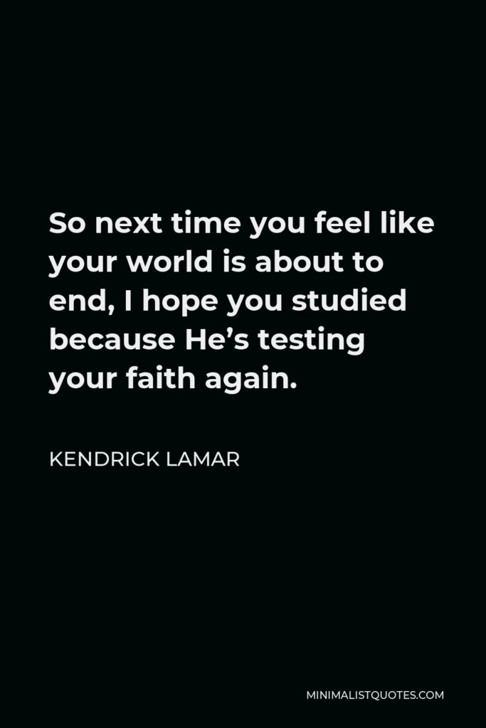 Kendrick Lamar Quote - So next time you feel like your world is about to end, I hope you studied because He’s testing your faith again.
