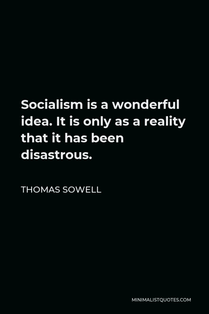 Thomas Sowell Quote - Socialism is a wonderful idea. It is only as a reality that it has been disastrous.