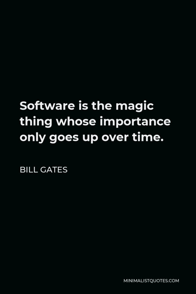 Bill Gates Quote - Software is the magic thing whose importance only goes up over time.