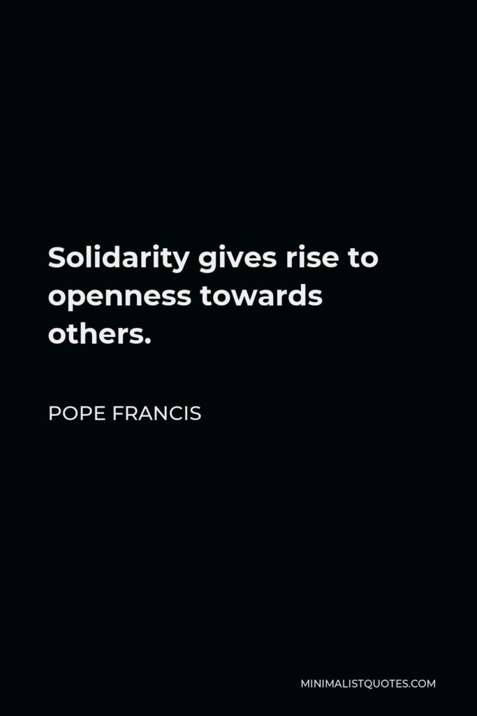 Pope Francis Quote - Solidarity gives rise to openness towards others.