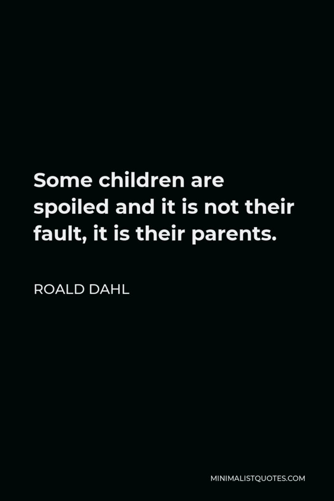Roald Dahl Quote - Some children are spoiled and it is not their fault, it is their parents.
